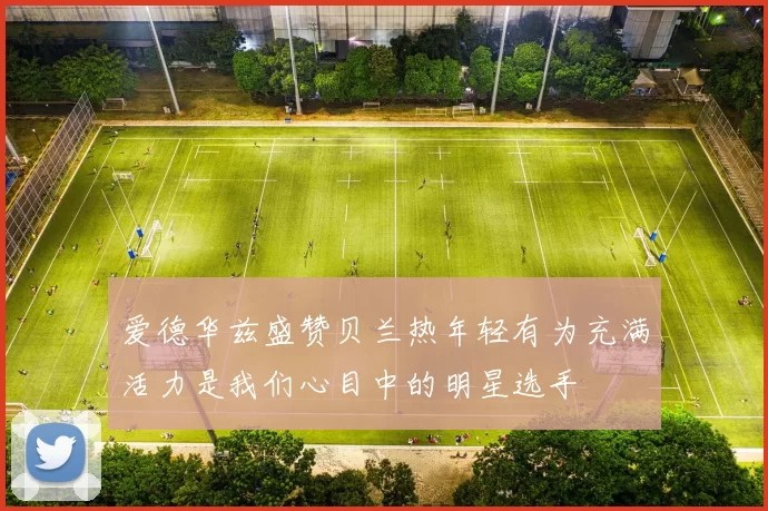 爱德华兹盛赞贝兰热年轻有为充满活力是我们心目中的明星选手