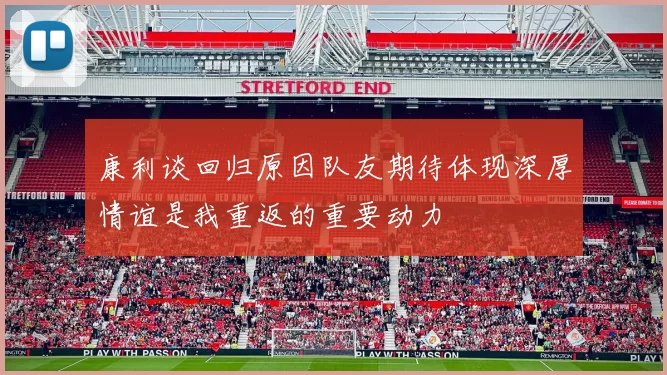 康利谈回归原因队友期待体现深厚情谊是我重返的重要动力