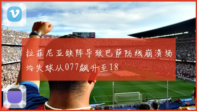 拉菲尼亚缺阵导致巴萨防线崩溃场均失球从077飙升至18