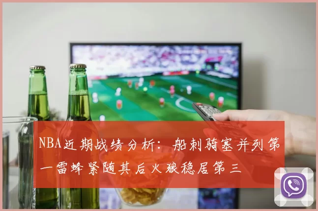 NBA近期战绩分析：船刺骑塞并列第一雷蜂紧随其后火狼稳居第三