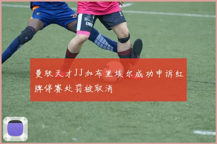 曼联天才JJ加布里埃尔成功申诉红牌停赛处罚被取消