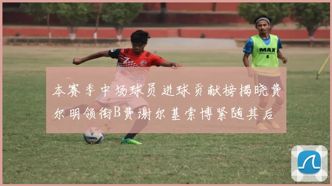 本赛季中场球员进球贡献榜揭晓费尔明领衔B费谢尔基索博紧随其后