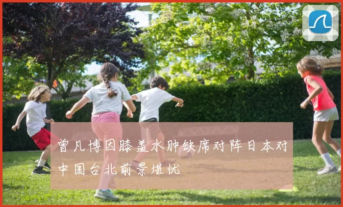 曾凡博因膝盖水肿缺席对阵日本对中国台北前景堪忧