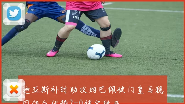 迪亚斯补时助攻姆巴佩破门皇马稳固领先优势2-0锁定胜局