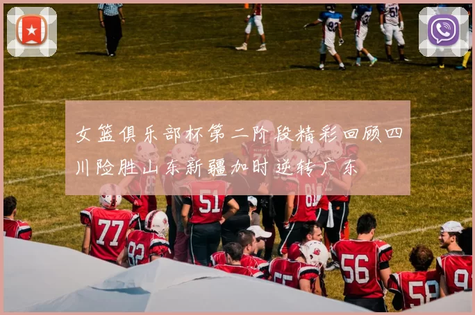 女篮俱乐部杯第二阶段精彩回顾四川险胜山东新疆加时逆转广东