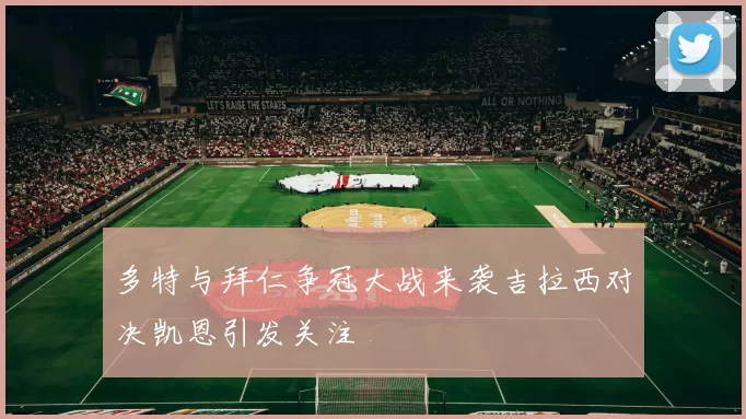 多特与拜仁争冠大战来袭吉拉西对决凯恩引发关注