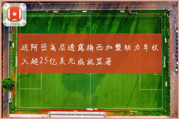 迈阿密高层透露梅西加盟助力年收入超25亿美元成就显著