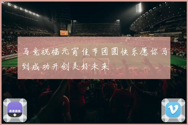马竞祝福元宵佳节团圆快乐愿你马到成功开创美好未来
