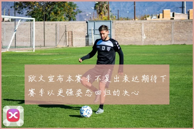 欧文宣布本赛季不复出表达期待下赛季以更强姿态回归的决心