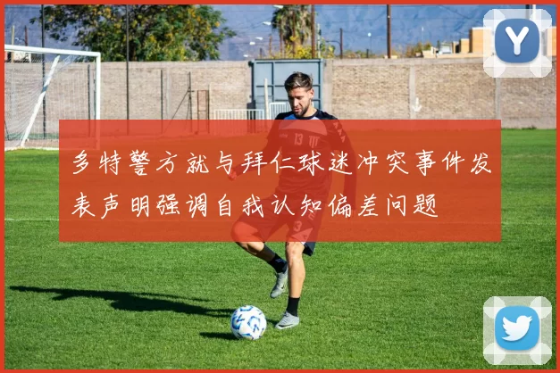 多特警方就与拜仁球迷冲突事件发表声明强调自我认知偏差问题