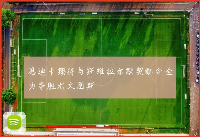 恩迪卡期待与斯维拉尔默契配合全力争胜尤文图斯