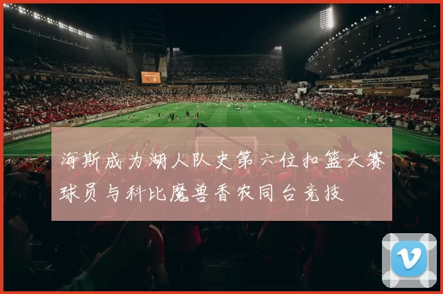 海斯成为湖人队史第六位扣篮大赛球员与科比魔兽香农同台竞技