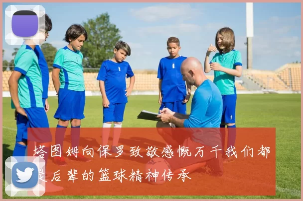 塔图姆向保罗致敬感慨万千我们都是后辈的篮球精神传承