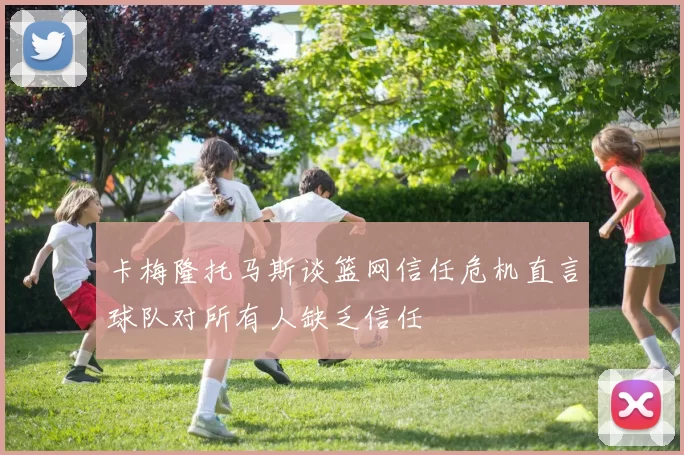 卡梅隆托马斯谈篮网信任危机直言球队对所有人缺乏信任