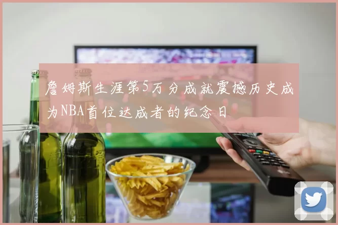 詹姆斯生涯第5万分成就震撼历史成为NBA首位达成者的纪念日