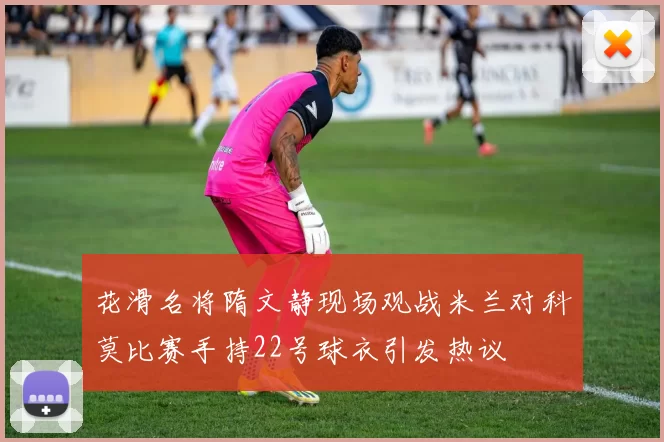 花滑名将隋文静现场观战米兰对科莫比赛手持22号球衣引发热议
