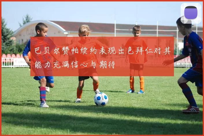 巴贝尔赞帕续约表现出色拜仁对其能力充满信心与期待
