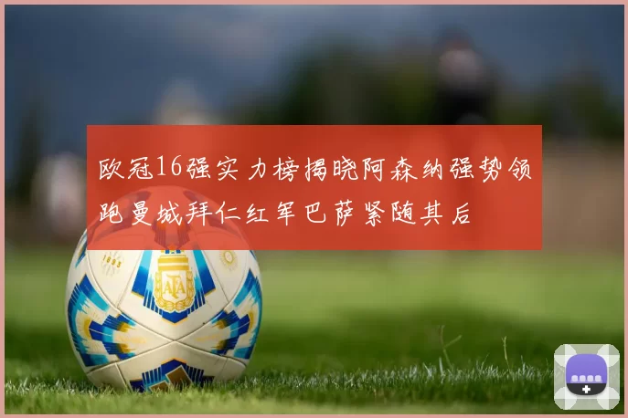 欧冠16强实力榜揭晓阿森纳强势领跑曼城拜仁红军巴萨紧随其后