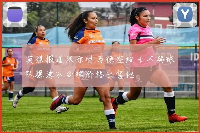 英媒报道沃尔特马德在纽卡不满球队愿意以合理价格出售他