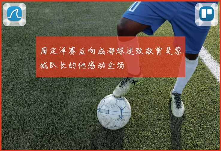 周定洋赛后向成都球迷致敬曾是蓉城队长的他感动全场