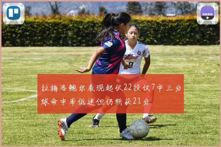 拉梅洛鲍尔表现起伏22投仅7中三分球命中率低迷但仍斩获21分