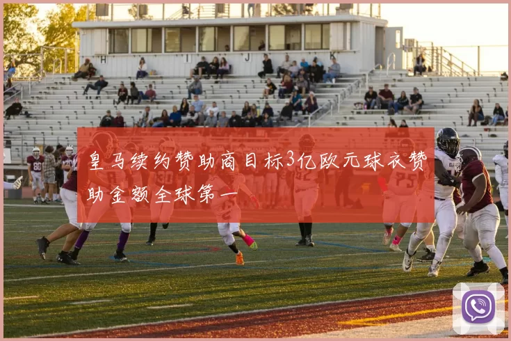 皇马续约赞助商目标3亿欧元球衣赞助金额全球第一