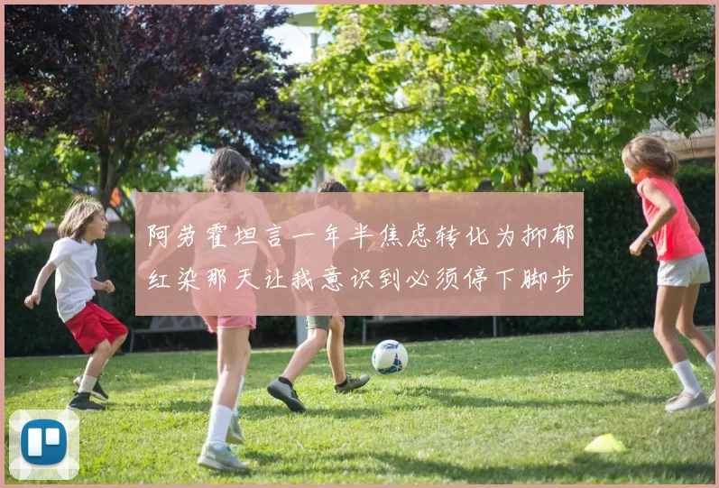 阿劳霍坦言一年半焦虑转化为抑郁红染那天让我意识到必须停下脚步