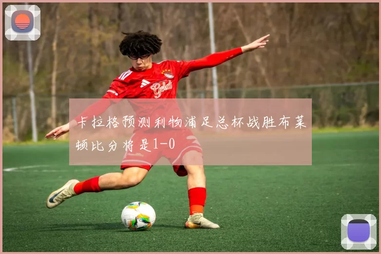 卡拉格预测利物浦足总杯战胜布莱顿比分将是1-0