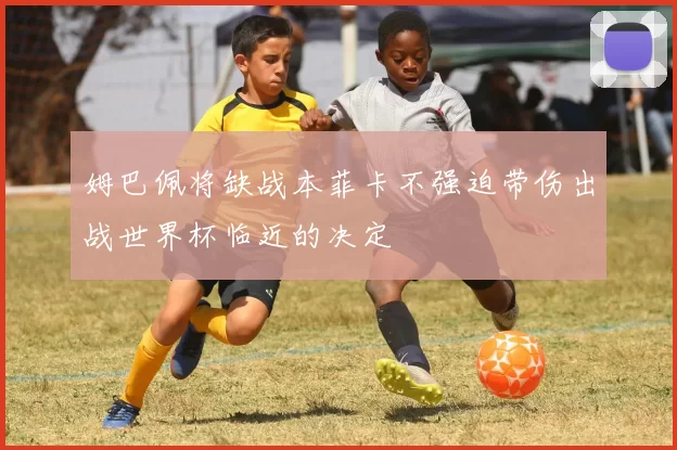 姆巴佩将缺战本菲卡不强迫带伤出战世界杯临近的决定