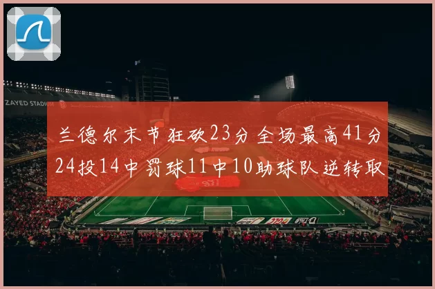 兰德尔末节狂砍23分全场最高41分24投14中罚球11中10助球队逆转取胜